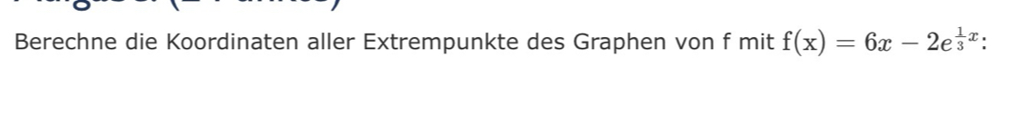 Berechne die Koordinaten aller Extrempunkte des Graphen von f mit f(x)=6x-2e^(frac 1)3x : I