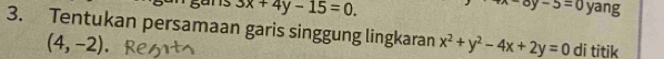 -ay-5=0
3x+4y-15=0. yang 
3. Tentukan persamaan garis singgung lingkaran x^2+y^2-4x+2y=0 di titik
(4,-2).