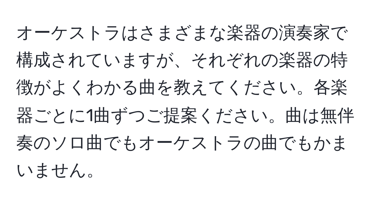 オーケストラはさまざまな楽器の演奏家で構成されていますが、それぞれの楽器の特徴がよくわかる曲を教えてください。各楽器ごとに1曲ずつご提案ください。曲は無伴奏のソロ曲でもオーケストラの曲でもかまいません。