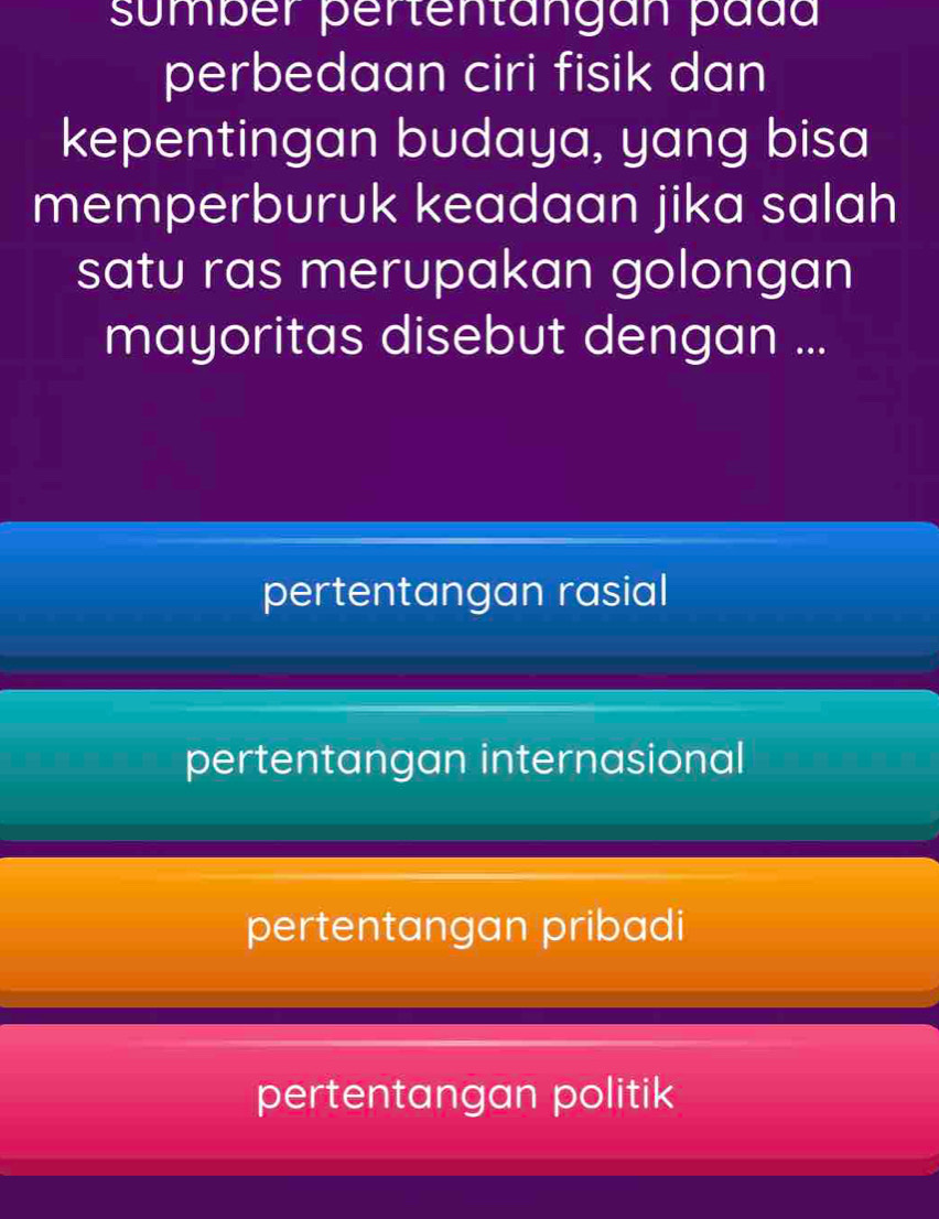 sumber pertentangan pada
perbedaan ciri fisik dan
kepentingan budaya, yang bisa
memperburuk keadaan jika salah
satu ras merupakan golongan
mayoritas disebut dengan ...
pertentangan rasial
pertentangan internasional
pertentangan pribadi
pertentangan politik