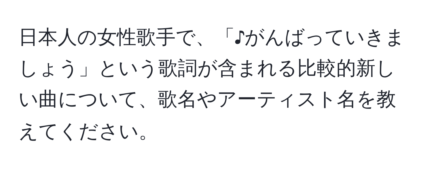 日本人の女性歌手で、「♪がんばっていきましょう」という歌詞が含まれる比較的新しい曲について、歌名やアーティスト名を教えてください。