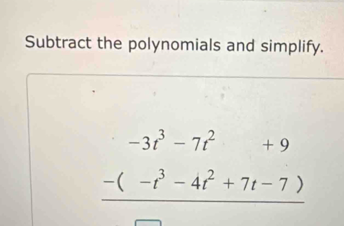 Subtract the polynomials and simplify.
beginarrayr -3t^3-7t^2+9 -(-t^3-4t^2+7t-7) hline endarray