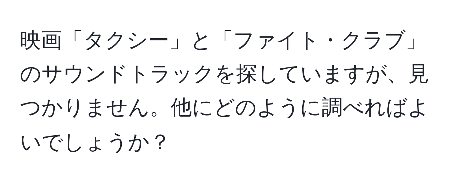 映画「タクシー」と「ファイト・クラブ」のサウンドトラックを探していますが、見つかりません。他にどのように調べればよいでしょうか？