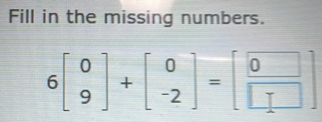 Fill in the missing numbers.
6beginbmatrix 0 9endbmatrix +beginbmatrix 0 -2endbmatrix =beginbmatrix 0 □ endbmatrix