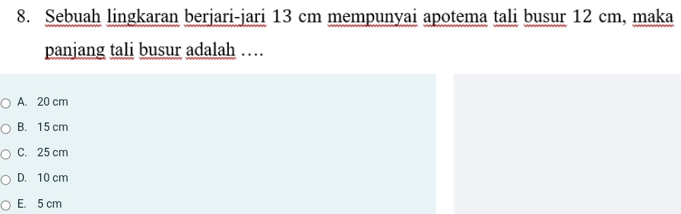 Sebuah lingkaran berjari-jari 13 cm mempunyai apotema tali busur 12 cm, maka
panjang tali busur adalah …
A. 20 cm
B. 15 cm
C. 25 cm
D. 10 cm
E. 5 cm