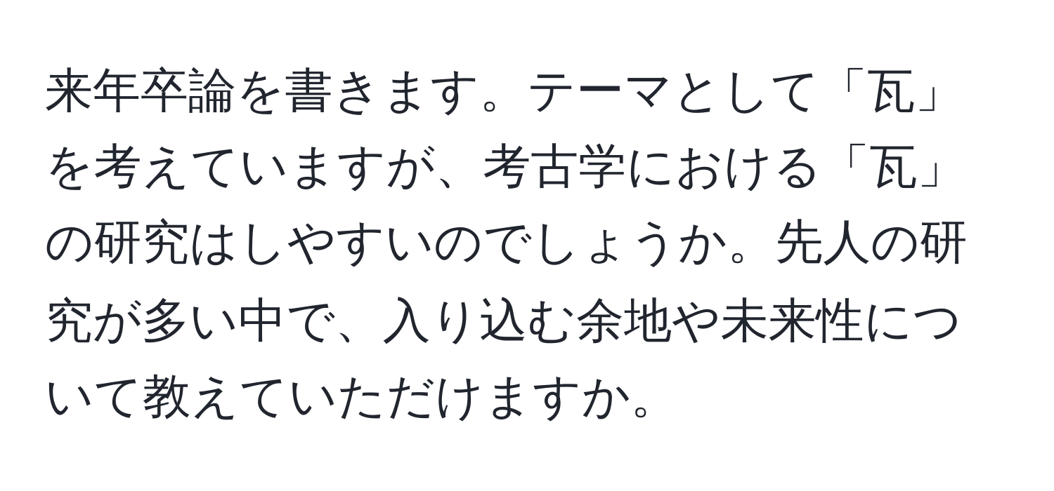 来年卒論を書きます。テーマとして「瓦」を考えていますが、考古学における「瓦」の研究はしやすいのでしょうか。先人の研究が多い中で、入り込む余地や未来性について教えていただけますか。