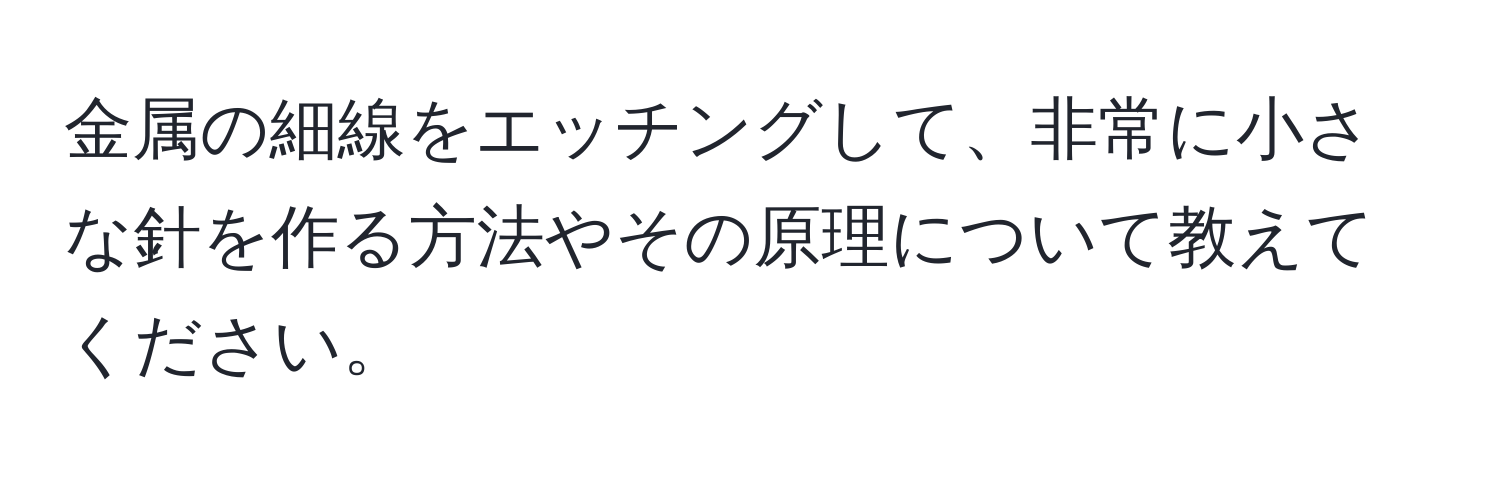 金属の細線をエッチングして、非常に小さな針を作る方法やその原理について教えてください。