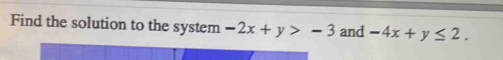 Find the solution to the system -2x+y>-3 and -4x+y≤ 2.