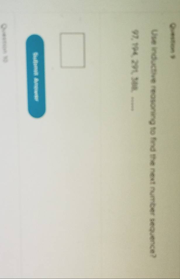 Use inductive reasoning to find the next number sequence?
97, 194, 291, 388, _____ 
Queaion 10