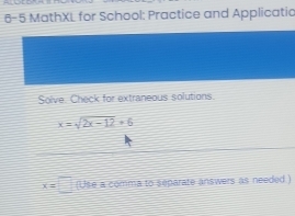 6-5 MathXL for School: Practice and Applicatio 
Solve. Check for extraneous solutions.
x=sqrt(2x-12)=6
x=□ (Use a comma to separate answers as needed .)