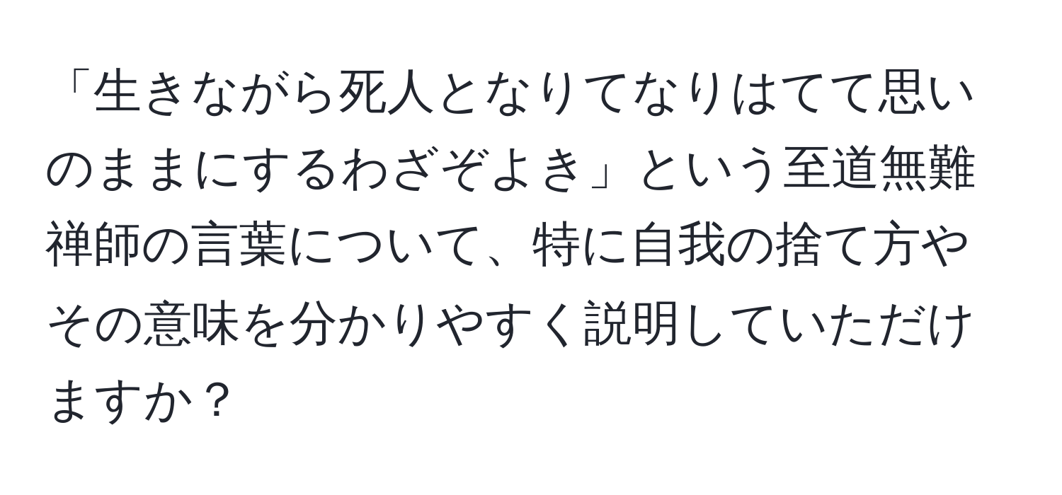 「生きながら死人となりてなりはてて思いのままにするわざぞよき」という至道無難禅師の言葉について、特に自我の捨て方やその意味を分かりやすく説明していただけますか？