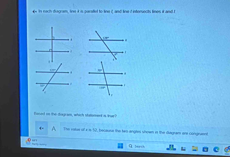 (x In each diagram, line k is parallel to line /, and line f intersects lines k and /.
Based on the diagram, which statement is true?
A The value of x is 52, because the two angles shown in the diagram are congruent.
68°F
Partly sunny Search