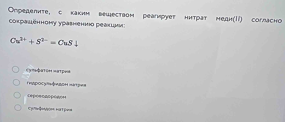 Определите, с каким веществом реагирует нитрат меди(ΙΙ) согласно
сοкрашённому уравнению реакции:
Cu^(2+)+S^(2-)=CuSdownarrow
сульφаΤом натрия
гидросульфидом наτрия
сероводородом
ульфидом наτрия