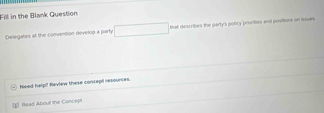 Fill in the Blank Question 
Delegates at the convention develop a party that describes the party's policy priorities and positions on issues 
Need help? Review these concept resources. 
Read About the Concept