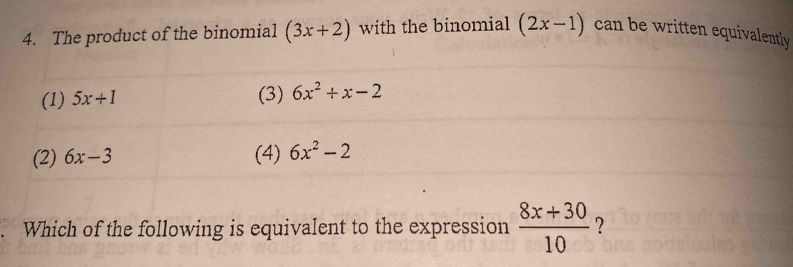 The product of the binomial (3x+2) with the binomial (2x-1) can be written equivalently
(1) 5x+1 (3) 6x^2/ x-2
(2) 6x-3 (4) 6x^2-2
Which of the following is equivalent to the expression  (8x+30)/10  ?