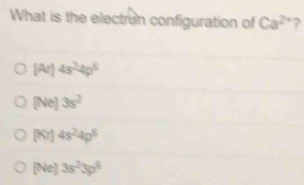 What is the electron configuration of Ca^(2+) 2
[Ar]4s^24p^6
[Ne]3s^2
[Nr]4s^24p^5
A e] 3s^23p^6