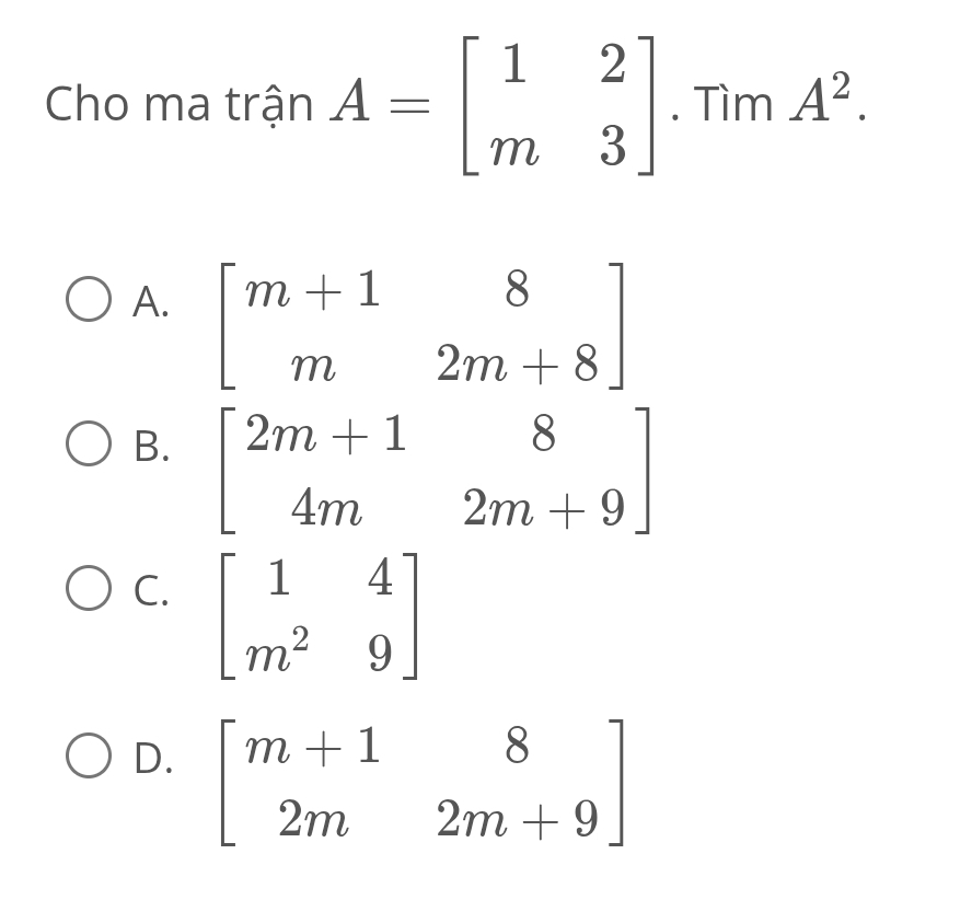 Cho ma trận A=beginbmatrix 1&2 m&3endbmatrix. Tìm A^2.
A. beginbmatrix m+1&8 m&2m+8endbmatrix
B. beginbmatrix 2m+1&8 4m&2m+9endbmatrix
C. beginbmatrix 1&4 m^2&9endbmatrix
D. beginbmatrix m+1&8 2m&2m+9endbmatrix