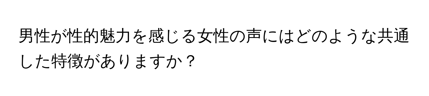 男性が性的魅力を感じる女性の声にはどのような共通した特徴がありますか？