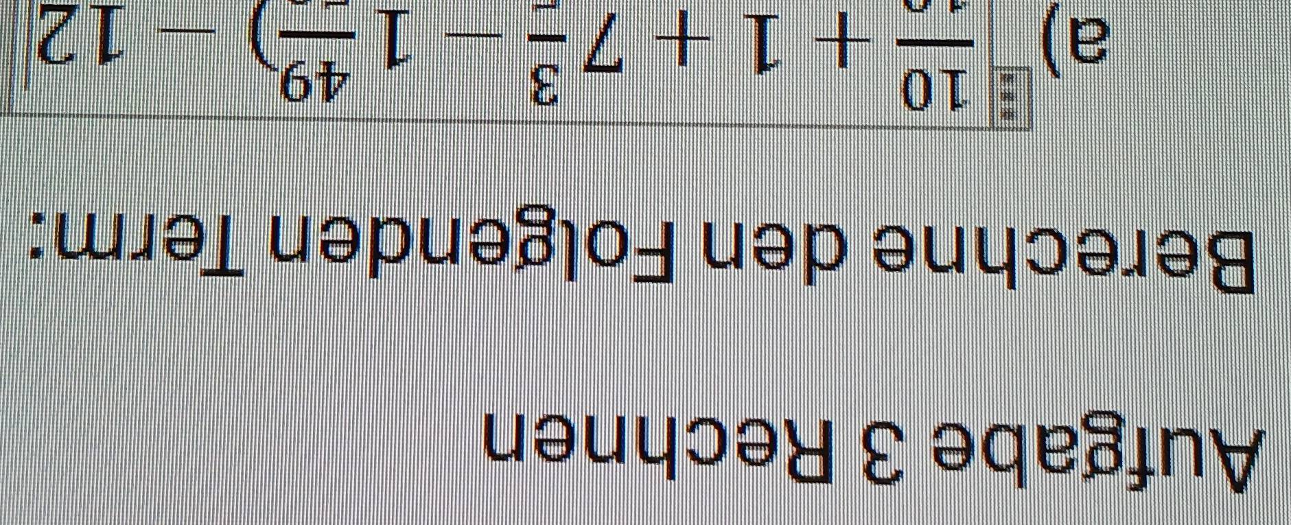 Aufgabe 3 Rechnen 
Berechne den Folgenden Term: 
a) frac 10+1+7frac 3-1frac 49)-12