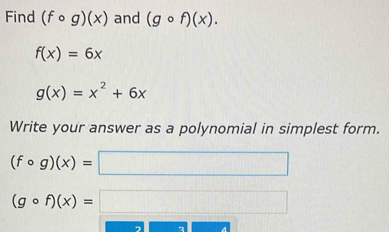 Find (fcirc g)(x) and (gcirc f)(x).
f(x)=6x
g(x)=x^2+6x
Write your answer as a polynomial in simplest form.
(fcirc g)(x)=□
(gcirc f)(x)=□
2