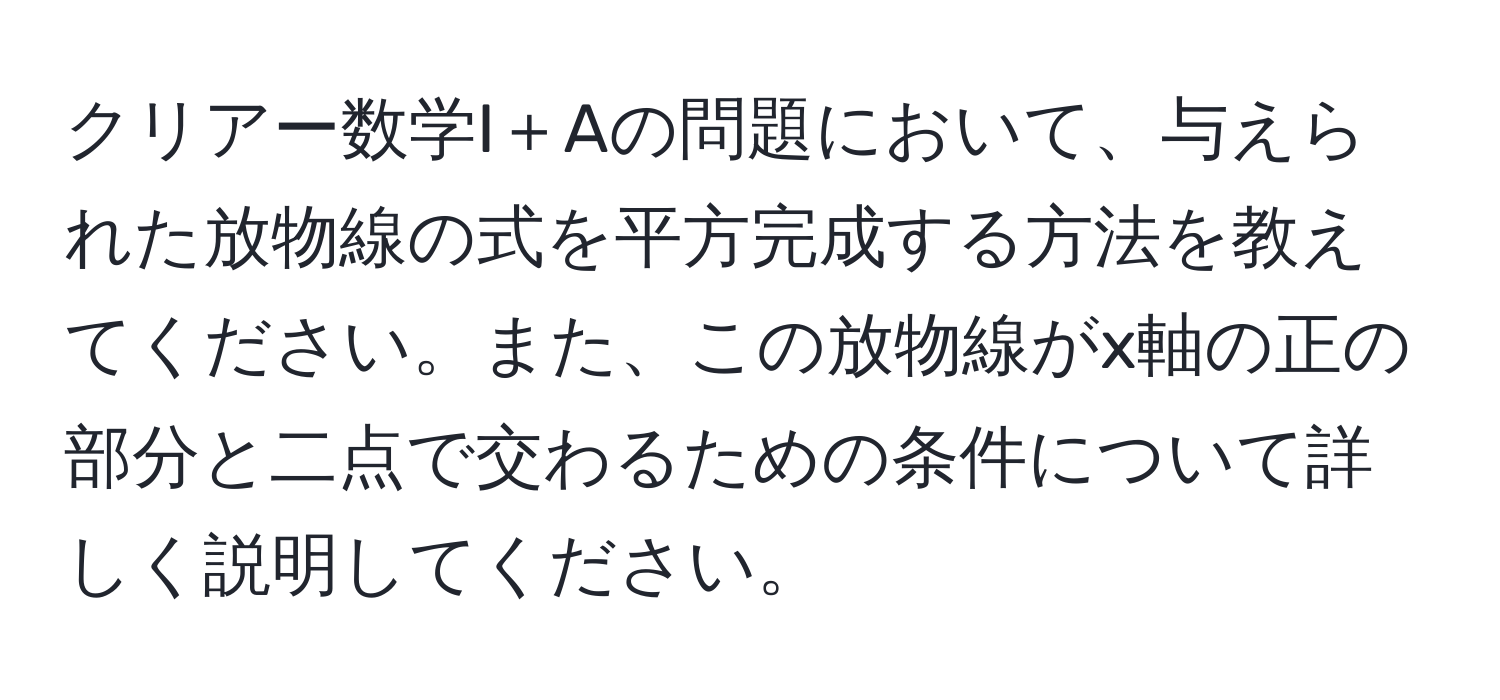 クリアー数学I＋Aの問題において、与えられた放物線の式を平方完成する方法を教えてください。また、この放物線がx軸の正の部分と二点で交わるための条件について詳しく説明してください。