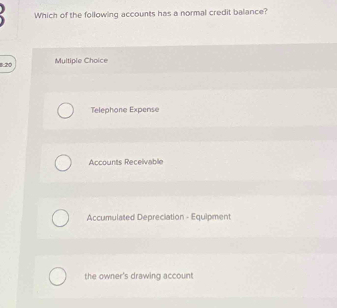 Which of the following accounts has a normal credit balance?
8:20 Multiple Choice
Telephone Expense
Accounts Receivable
Accumulated Depreciation - Equipment
the owner's drawing account