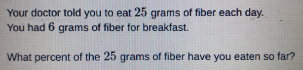 Your doctor told you to eat 25 grams of fiber each day.
You had 6 grams of fiber for breakfast.
What percent of the 25 grams of fiber have you eaten so far?