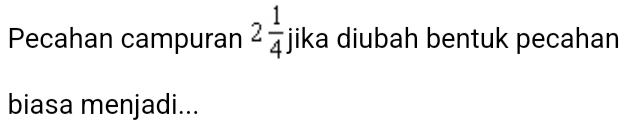 2 1/4 
Pecahan campuran jika diubah bentuk pecahan 
biasa menjadi...