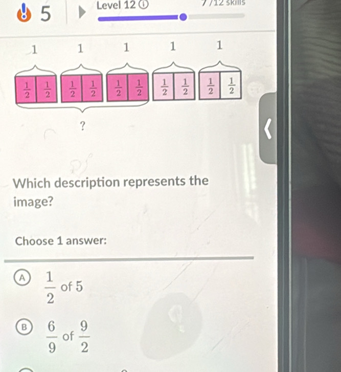 8 5 Level 12 ① 7 /12 skills
Which description represents the
image?
Choose 1 answer:
A  1/2  of 5
B  6/9  of  9/2 