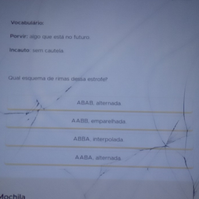 Vocabulário:
Porvir: algo que está no futuro
Incauto: sem cautela.
Qual esquema de rimas dessa estrofe?
ABAB, alternada
AABB, emparelhada
ABBA, interpolada.
AABA, alternada
Mochila