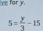 lve for y.
5= y/3 -15