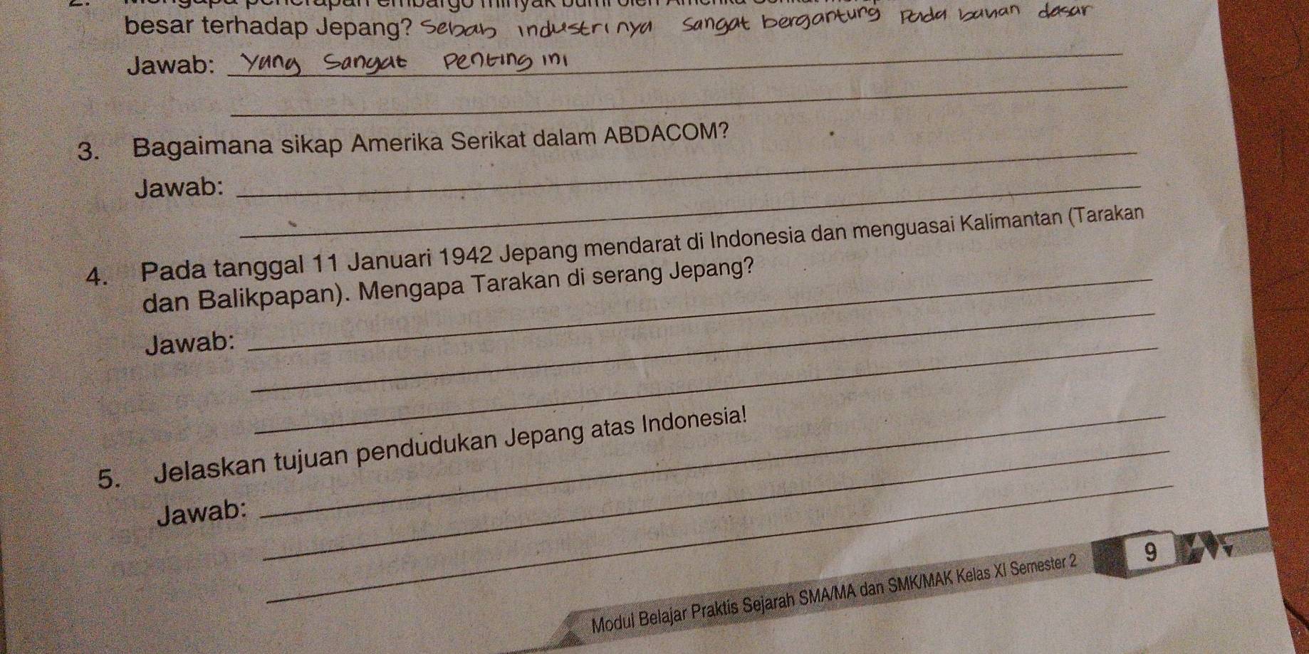 besar terhadap Jepang? ≤ 
st r nya Sangat berganturg Rd 
_ 
Jawab: 
_ 
_ 
3. Bagaimana sikap Amerika Serikat dalam ABDACOM? 
Jawab:_ 
4. Pada tanggal 11 Januari 1942 Jepang mendarat di Indonesia dan menguasai Kalimantan (Tarakan 
_ 
dan Balikpapan). Mengapa Tarakan di serang Jepang? 
Jawab:_ 
_ 
5. Jelaskan tujuan pendüdukan Jepang atas Indonesia! 
Jawab: 
Modul Belajar Praktis Sejarah SMA/MA dan SMK/MAK Kelas XI Semester 2 9