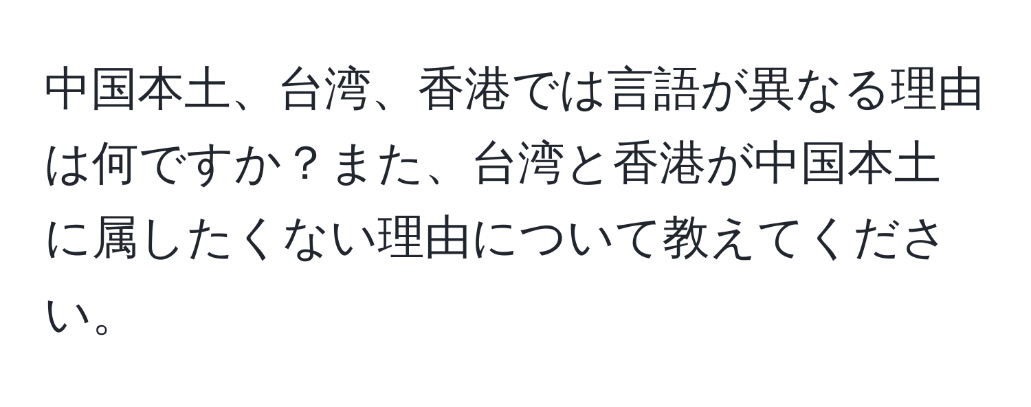 中国本土、台湾、香港では言語が異なる理由は何ですか？また、台湾と香港が中国本土に属したくない理由について教えてください。