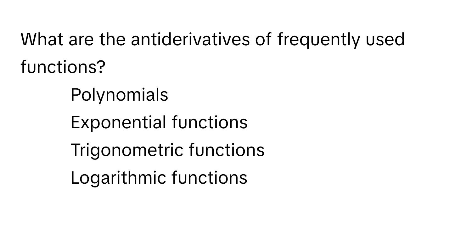 What are the antiderivatives of frequently used functions?

1) Polynomials
2) Exponential functions
3) Trigonometric functions
4) Logarithmic functions