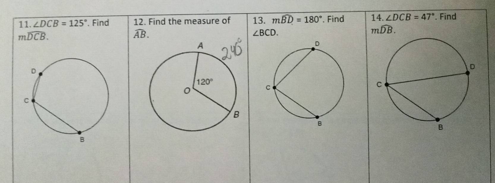 ∠ DCB=125°. Find 12. Find the measure of 13. mwidehat BD=180°. Find 14. ∠ DCB=47°. Find
mwidehat DCB.
widehat AB.
∠ BCD.
mwidehat DB.