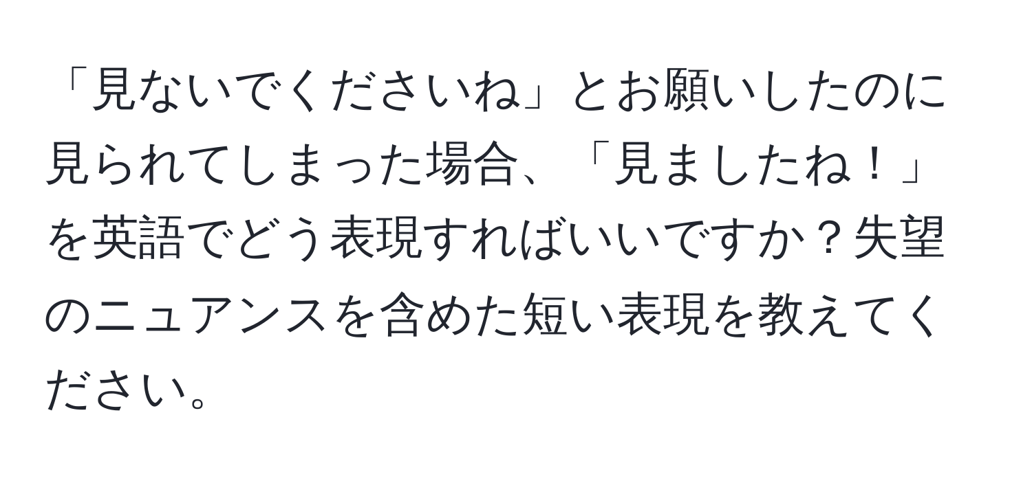 「見ないでくださいね」とお願いしたのに見られてしまった場合、「見ましたね！」を英語でどう表現すればいいですか？失望のニュアンスを含めた短い表現を教えてください。