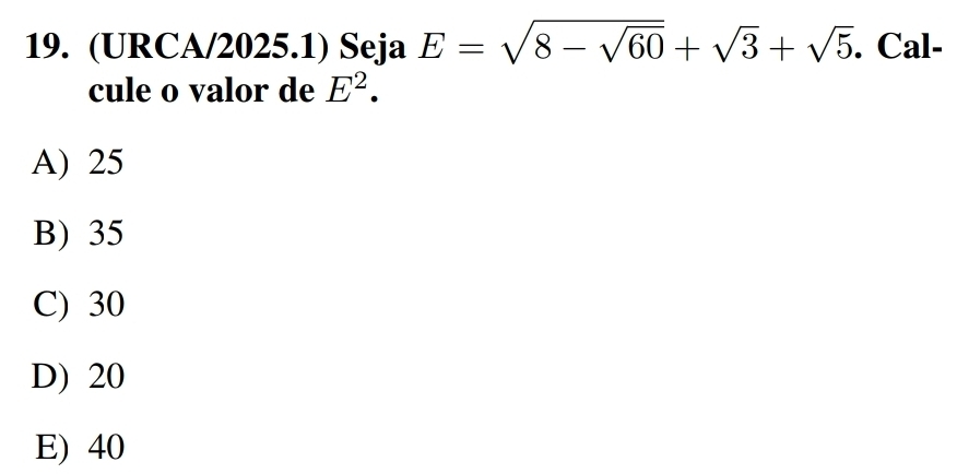 (URCA/2025.1) Seja E=sqrt(8-sqrt 60)+sqrt(3)+sqrt(5). . Cal-
cule o valor de E^2.
A) 25
B) 35
C) 30
D) 20
E) 40