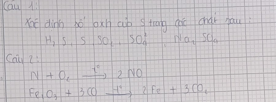 Cau 1! 
Xáu dìnn pǒ oxn cub s triāg cāo chaǐ hau
H_2S, S, SO_c, SO^2_a Na_2SO_4
Cau2!
N+O_2xrightarrow t^02NO
Fe_2O_3+3COxrightarrow -1°2Fe+3CO_2