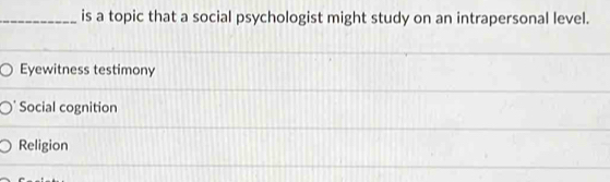 is a topic that a social psychologist might study on an intrapersonal level.
Eyewitness testimony
Social cognition
Religion