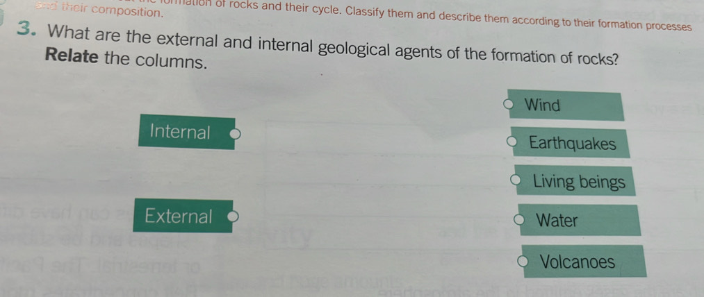 their composition.
nation of rocks and their cycle. Classify them and describe them according to their formation processes
3. What are the external and internal geological agents of the formation of rocks?
Relate the columns.
Wind
Internal Earthquakes
Living beings
External Water
Volcanoes