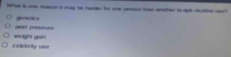 What is one reason it may be harder for one person than another to quit nicetine use?
genetics
peer pressure
weight gain
celebrity use