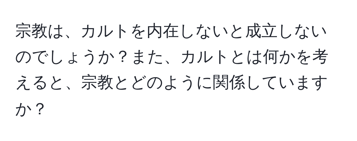 宗教は、カルトを内在しないと成立しないのでしょうか？また、カルトとは何かを考えると、宗教とどのように関係していますか？