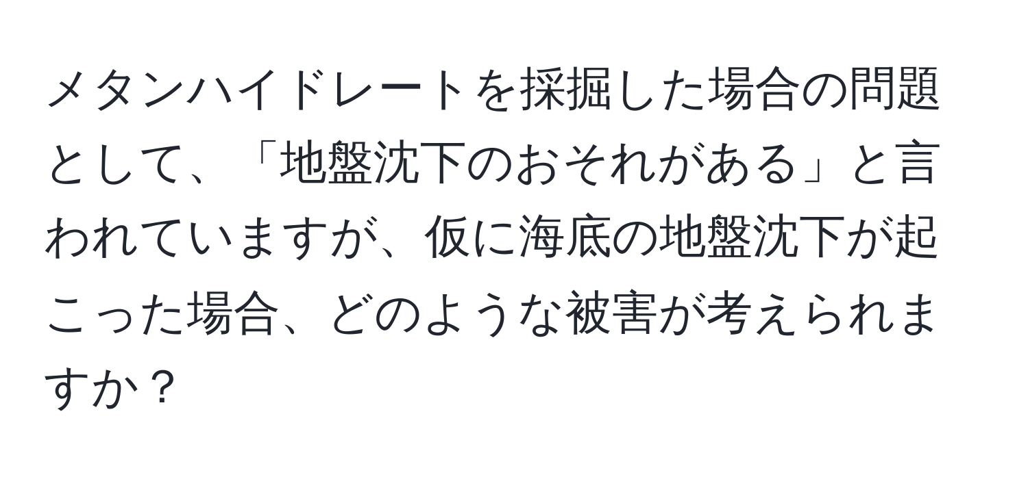 メタンハイドレートを採掘した場合の問題として、「地盤沈下のおそれがある」と言われていますが、仮に海底の地盤沈下が起こった場合、どのような被害が考えられますか？