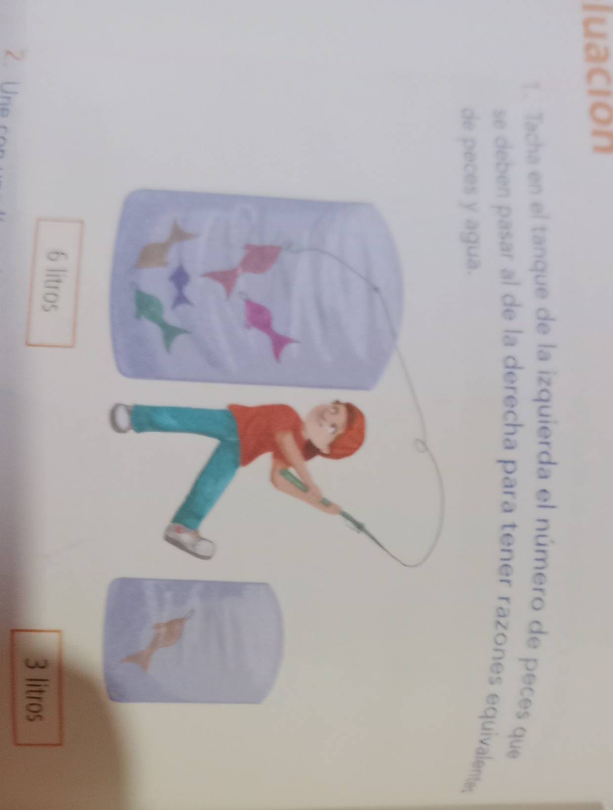 luación
1. Tacha en el tanque de la izquierda el número de peces que
se deben pasar al de la derecha para tener razones equivalente;
de peces y agua.
6 litros
3 litros
2. Une cor