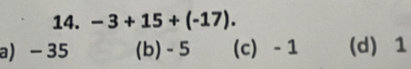 -3+15+(-17).
a) - 35 (b) - 5 (c) - 1 (d) 1