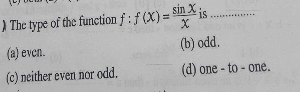 ) The type of the function f:f(x)= sin x/x  is_
(a) even. (b) odd.
(c) neither even nor odd. (d) one - to - one.