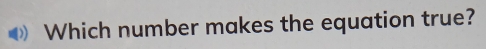 Which number makes the equation true?