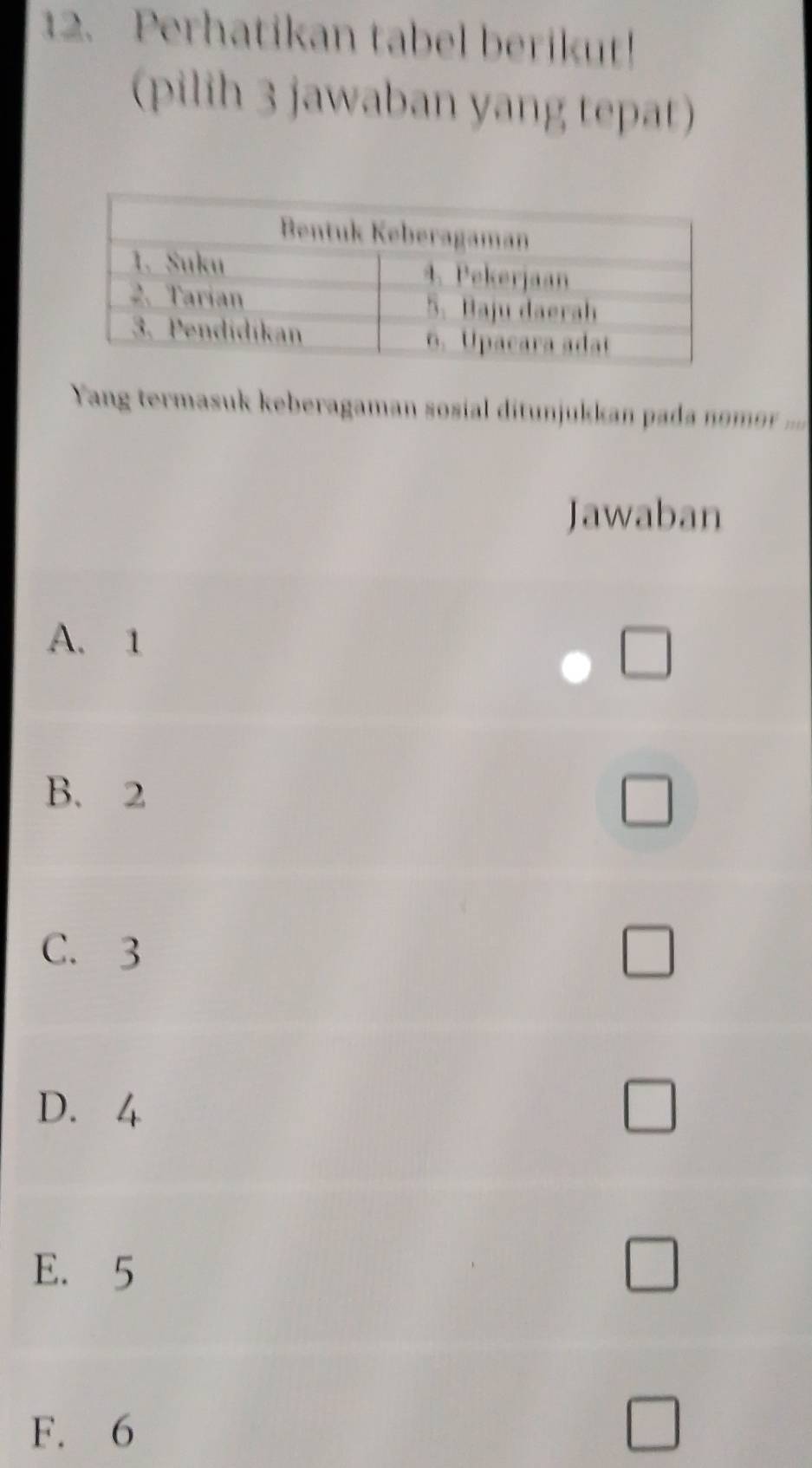 Perhatikan tabel berikut!
(pilih 3 jawaban yang tepat)
Yang termasuk keberagaman sosial ditunjukkan pad n r...
Jawaban
A. 1 □
B. 2
□
C. 3 □
D. 4
□
E. 5 □
F. 6 □