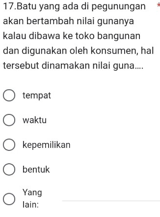 Batu yang ada di pegunungan
akan bertambah nilai gunanya
kalau dibawa ke toko bangunan
dan digunakan oleh konsumen, hal
tersebut dinamakan nilai guna....
tempat
waktu
kepemilikan
bentuk
Yang
Iain:
_