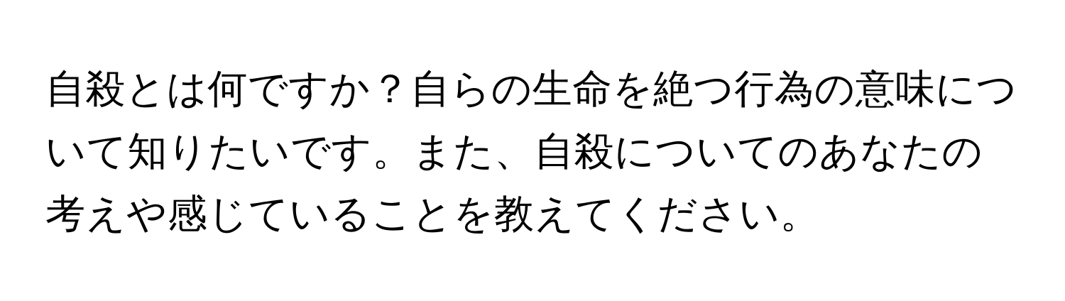 自殺とは何ですか？自らの生命を絶つ行為の意味について知りたいです。また、自殺についてのあなたの考えや感じていることを教えてください。